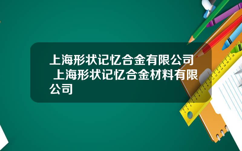 上海形状记忆合金有限公司 上海形状记忆合金材料有限公司